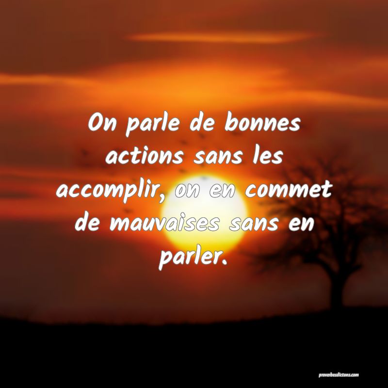 On parle de bonnes actions sans les accomplir, on en commet de mauvaises sans en parler.
