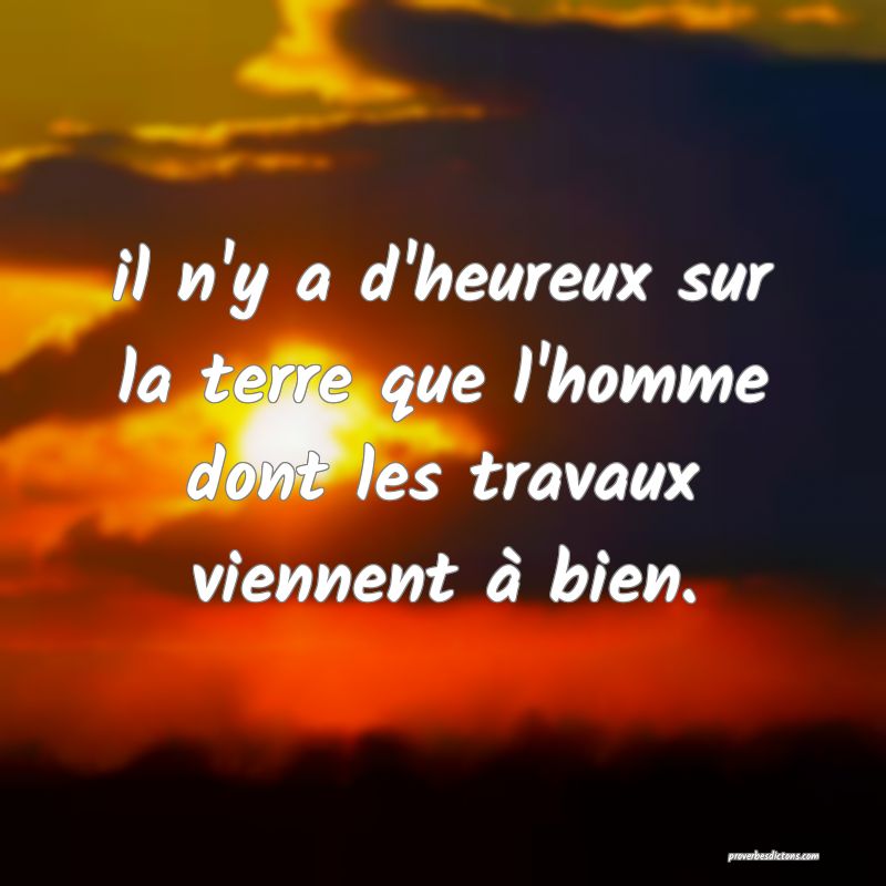 il n'y a d'heureux sur la terre que l'homme dont les travaux viennent à bien.