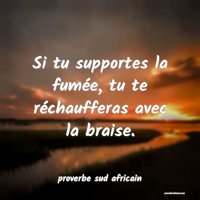 Si tu supportes la fumée, tu te réchaufferas avec la braise.