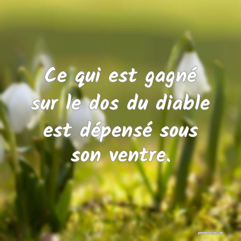 Ce qui est gagné sur le dos du diable est dépensé sous son ventre.