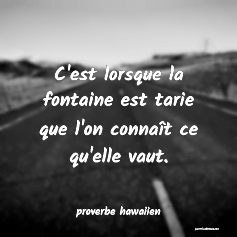  C'est lorsque la fontaine est tarie que l'on connaît ce qu'elle vaut.