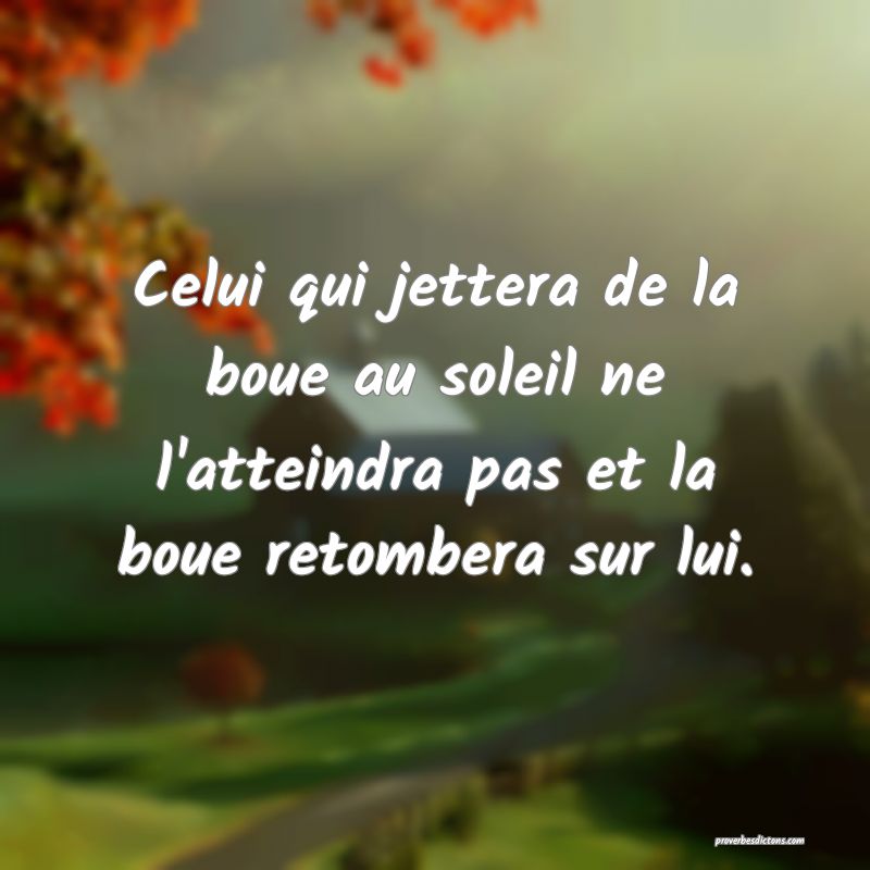 Celui qui jettera de la boue au soleil ne l'atteindra pas et la boue retombera sur lui.