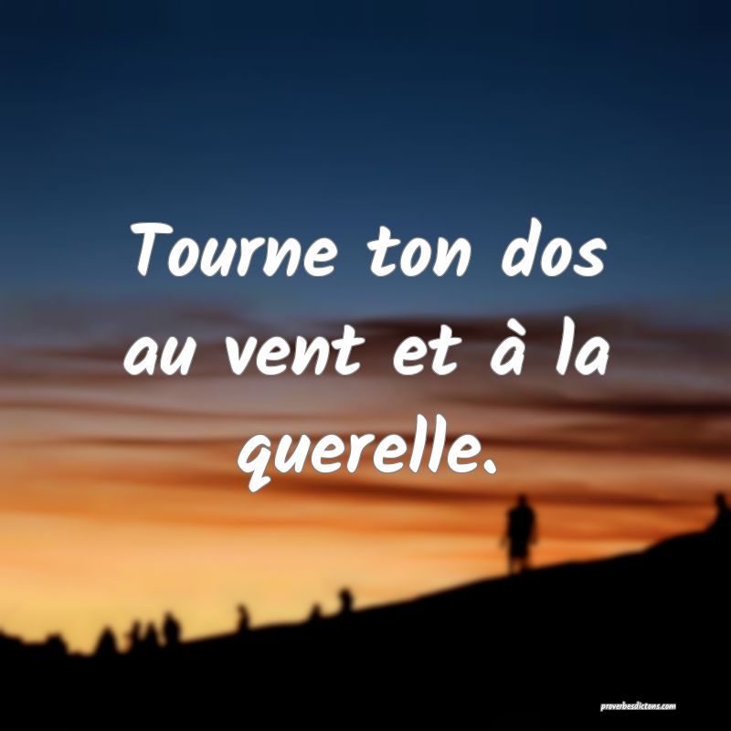 Tourne ton dos au vent et à la querelle.