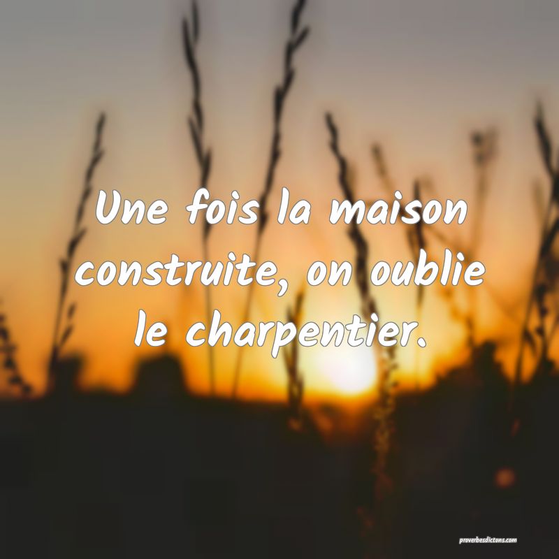 Une fois la maison construite, on oublie le charpentier.
