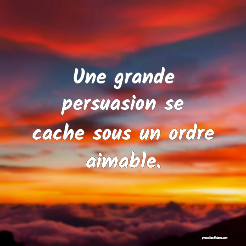 Une grande persuasion se cache sous un ordre aimable.