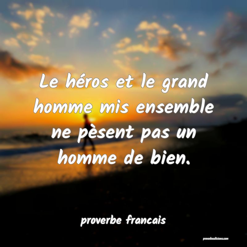  Le héros et le grand homme mis ensemble ne pèsent pas un homme de bien.