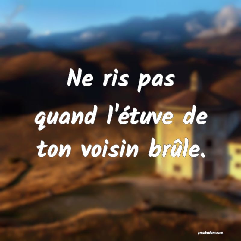 Ne ris pas quand l'étuve de ton voisin brûle.