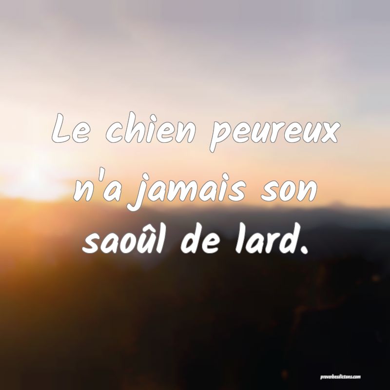 Le chien peureux n'a jamais son saoûl de lard.