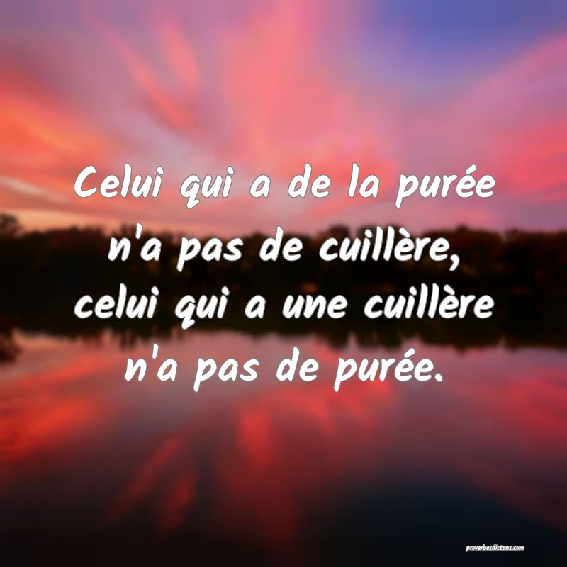 Celui qui a de la purée n'a pas de cuillère, celui qui a une cuillère n'a pas de purée.