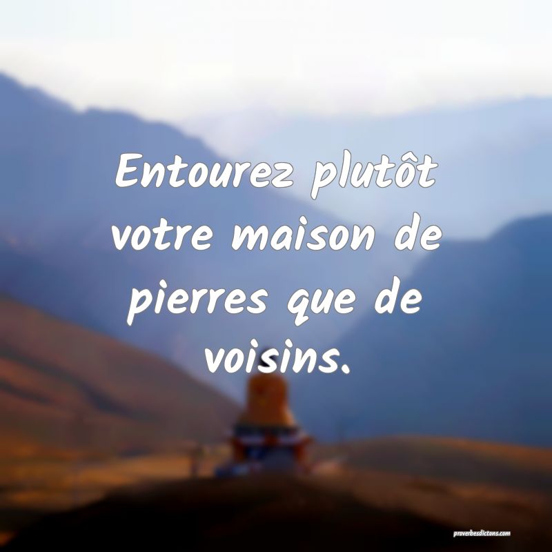 Entourez plutôt votre maison de pierres que de voisins.