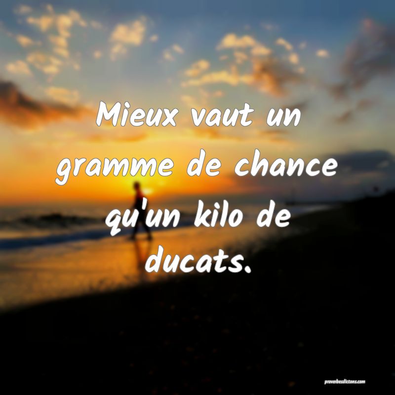 Mieux vaut un gramme de chance qu'un kilo de ducats.