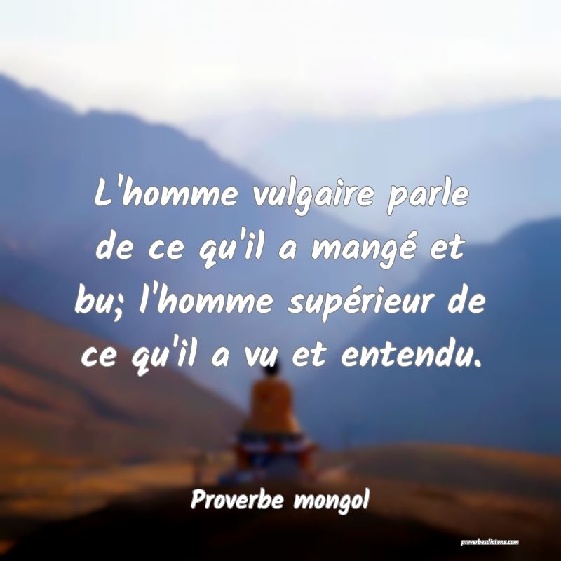 L'homme vulgaire parle de ce qu'il a mangé et bu; l'homme supérieur de ce qu'il a vu et entendu.