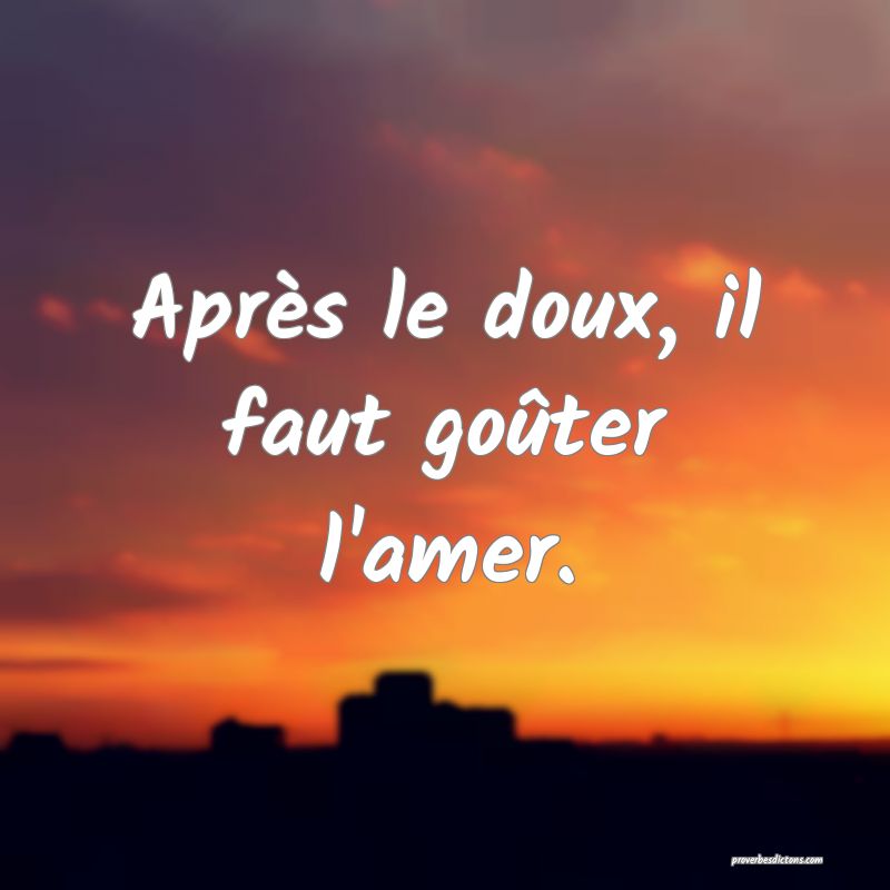 Après le doux, il faut goûter l'amer.