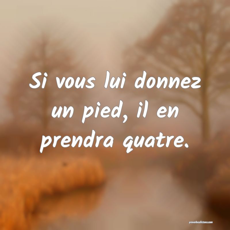 Si vous lui donnez un pied, il en prendra quatre.