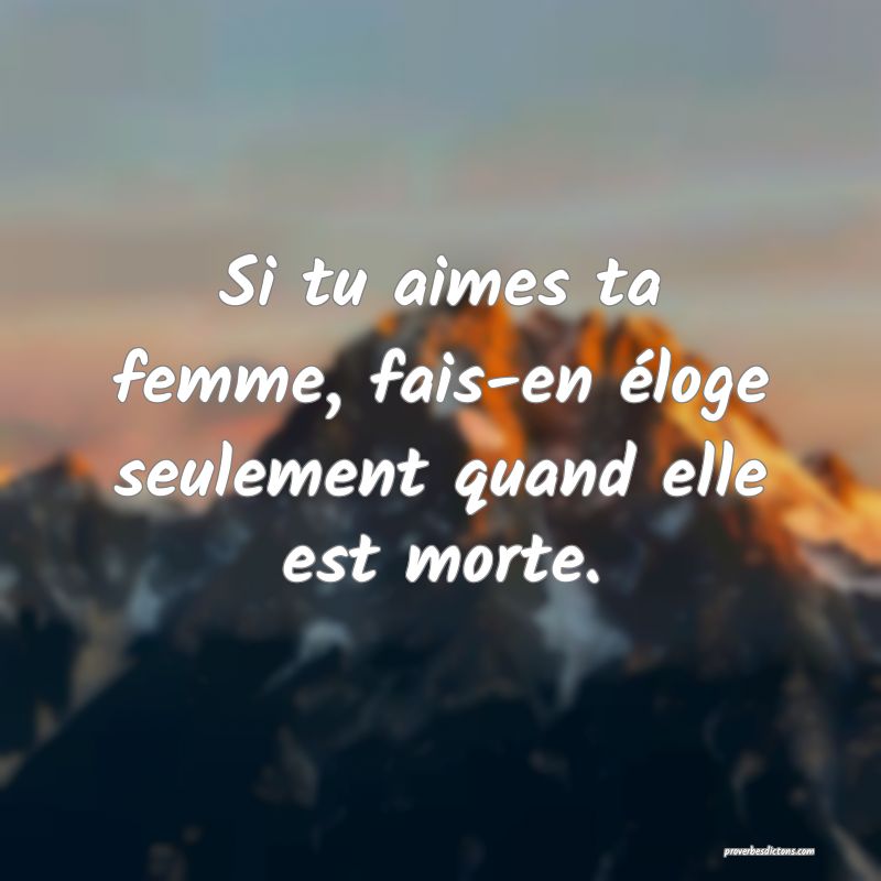 Si tu aimes ta femme, fais-en éloge seulement quand elle est morte.