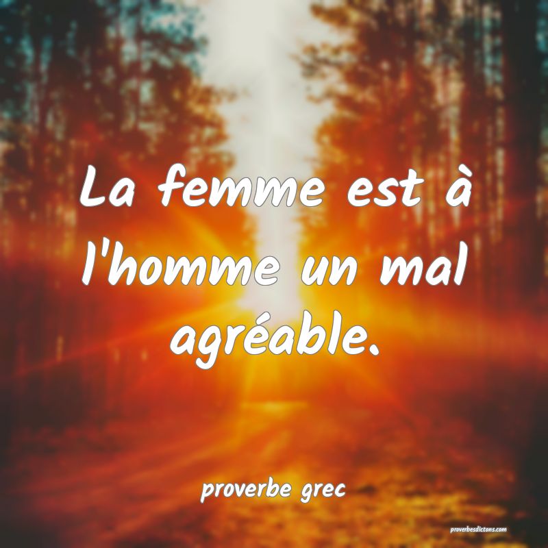 La femme est à l'homme un mal agréable.