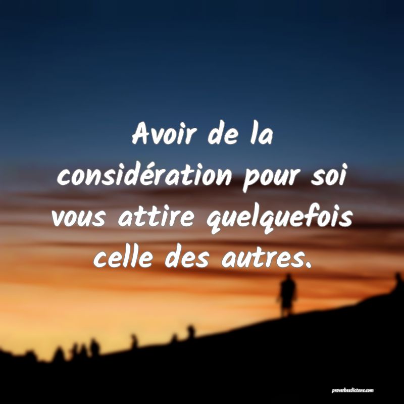 Avoir de la considération pour soi vous attire quelquefois celle des autres.