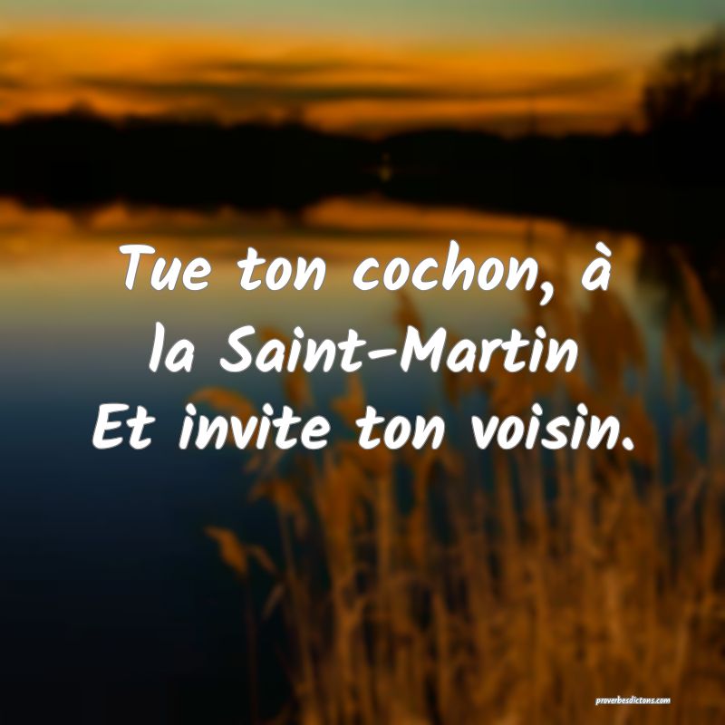 Tue ton cochon, à la Saint-Martin
Et invite ton voisin.
