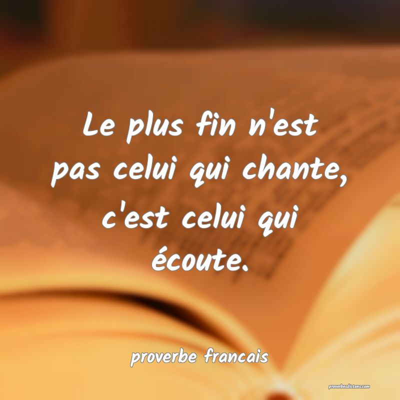 Le plus fin n'est pas celui qui chante, c'est celui qui écoute.