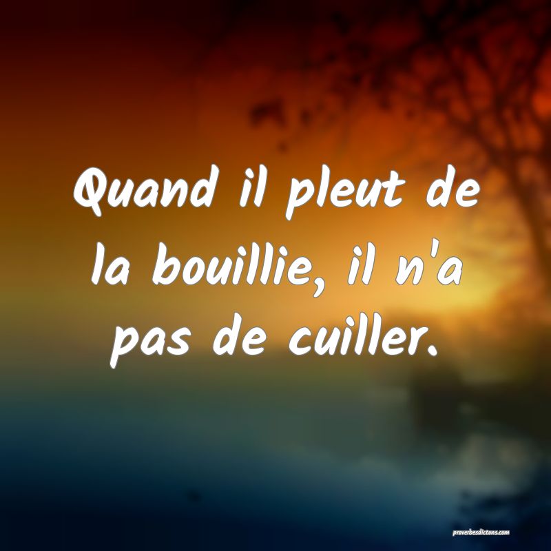 Quand il pleut de la bouillie, il n'a pas de cuiller.