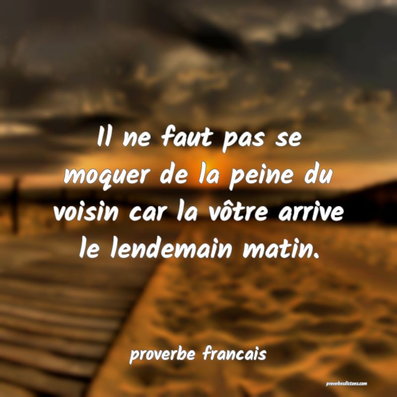Il ne faut pas se moquer de la peine du voisin car la vôtre arrive le lendemain matin.