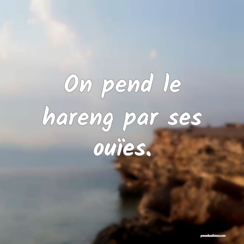 On pend le hareng par ses ouïes.