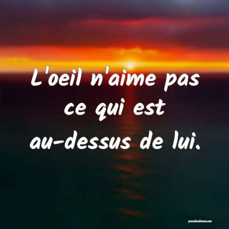 L'oeil n'aime pas ce qui est au-dessus de lui.
