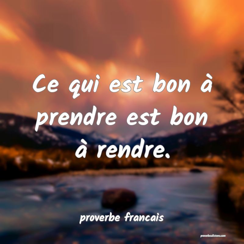 Ce qui est bon à prendre est bon à rendre.