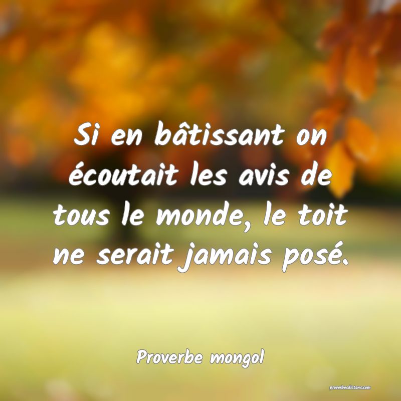  Si en bâtissant on écoutait les avis de tous le monde, le toit ne serait jamais posé.