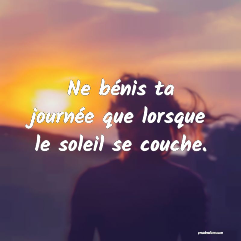 Ne bénis ta journée que lorsque le soleil se couche.