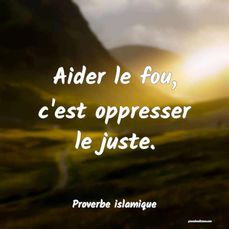 Aider le fou, c'est oppresser le juste.
