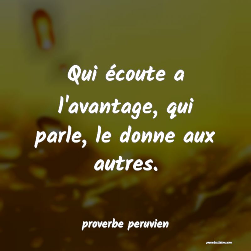 Qui écoute a l'avantage, qui parle, le donne aux autres.