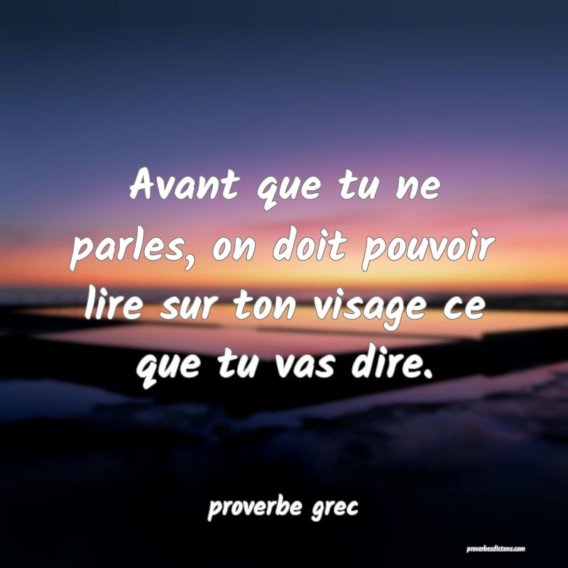 Avant que tu ne parles, on doit pouvoir lire sur ton visage ce que tu vas dire.