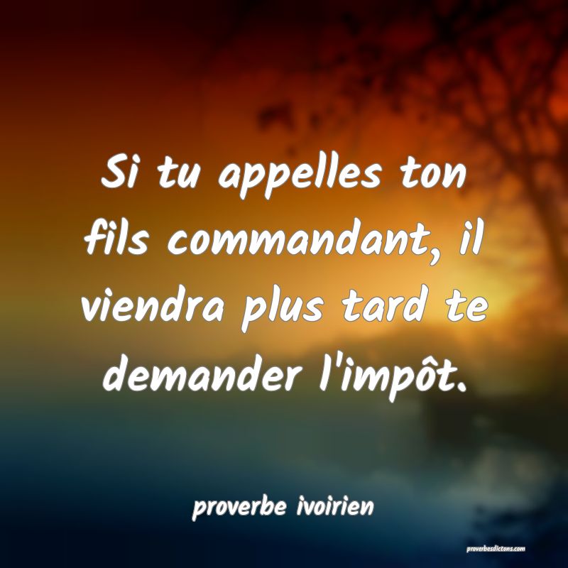 Si tu appelles ton fils commandant, il viendra plus tard te demander l'impôt.
