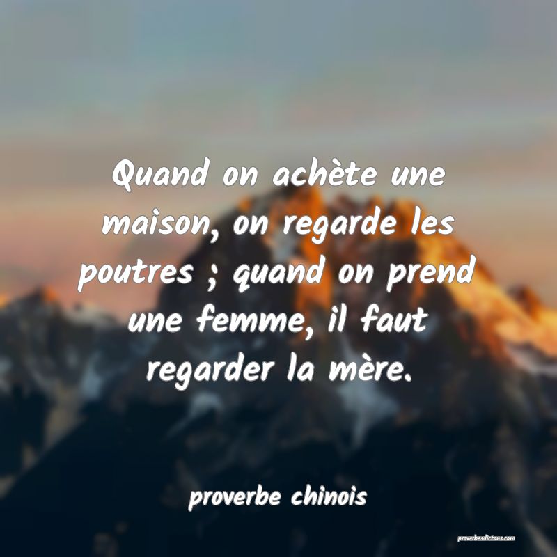 Quand on achète une maison, on regarde les poutres ; quand on prend une femme, il faut regarder la mère.