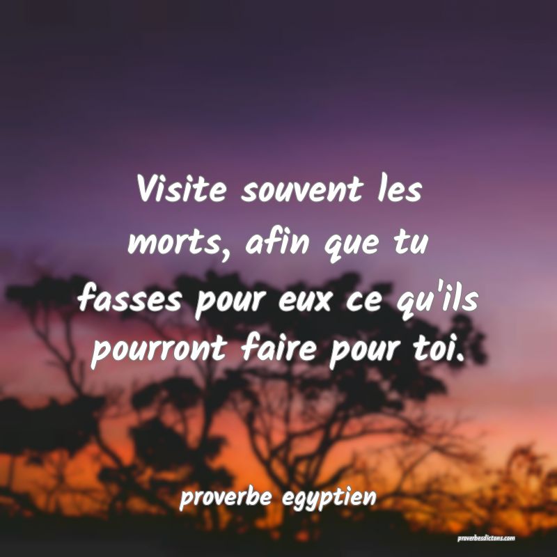Visite souvent les morts, afin que tu fasses pour eux ce qu'ils pourront faire pour toi.