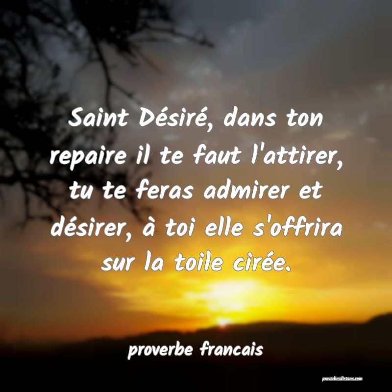 Saint Désiré, dans ton repaire il te faut l'attirer, tu te feras admirer et désirer, à toi elle s'offrira sur la toile cirée.