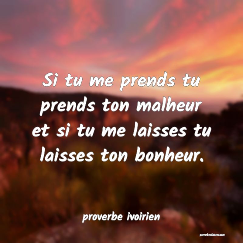 Si tu me prends tu prends ton malheur et si tu me laisses tu laisses ton bonheur.