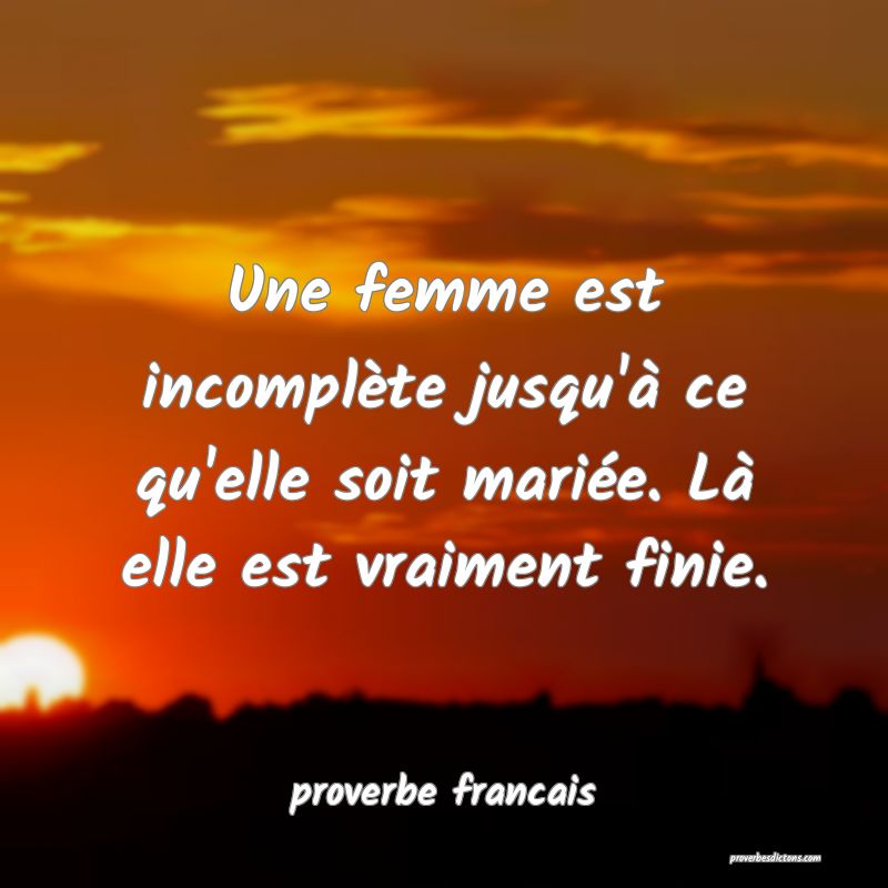 Une femme est incomplète jusqu'à ce qu'elle soit mariée. Là elle est vraiment finie.