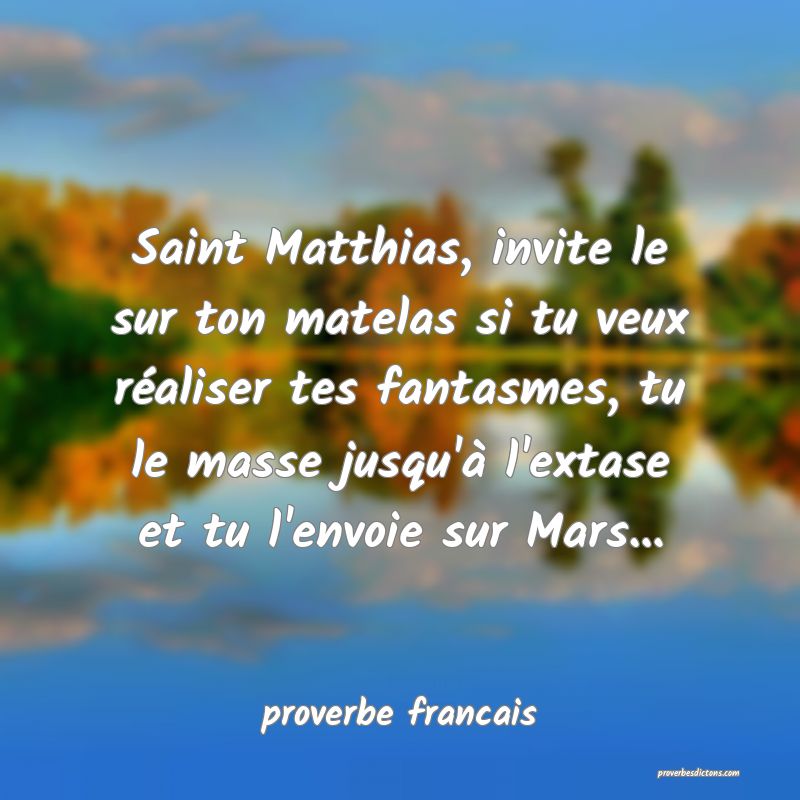 Saint Matthias, invite le sur ton matelas si tu veux réaliser tes fantasmes, tu le masse jusqu'à l'extase et tu l'envoie sur Mars...