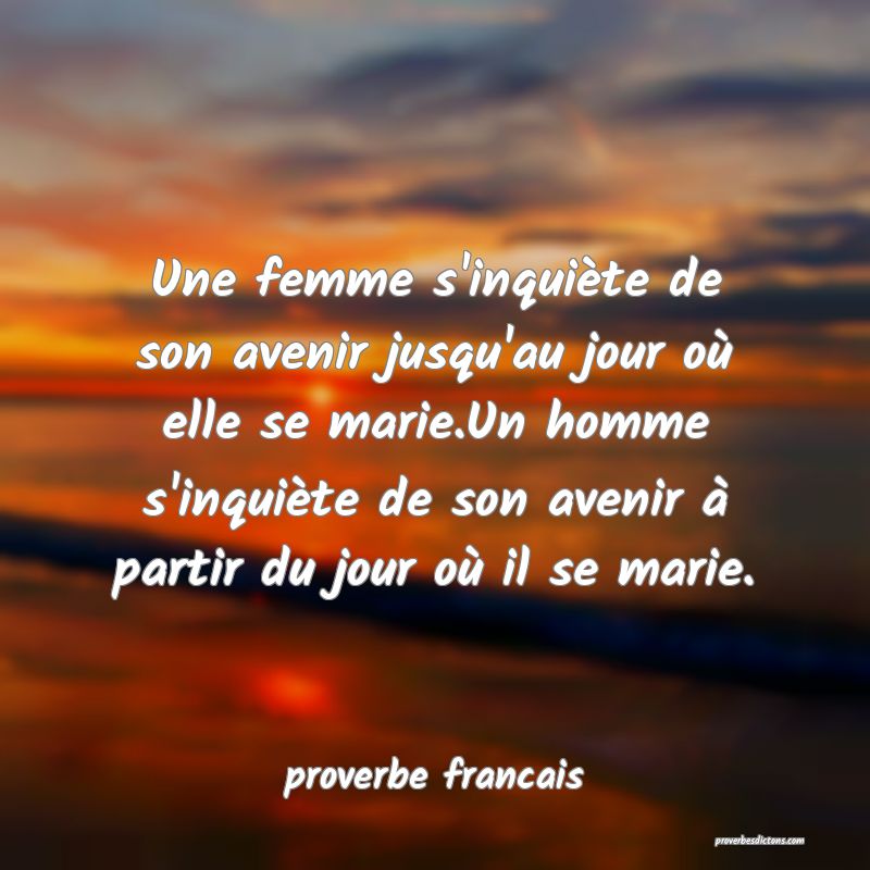  Une femme s'inquiète de son avenir jusqu'au jour où elle se marie.Un homme s'inquiète de son avenir à partir du jour où il se marie.