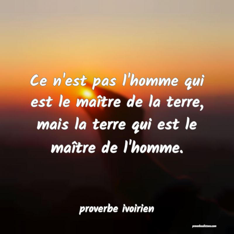 Ce n'est pas l'homme qui est le maître de la terre, mais la terre qui est le maître de l'homme.