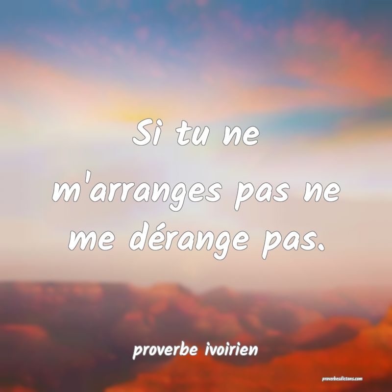 Si tu ne m'arranges pas ne me dérange pas.