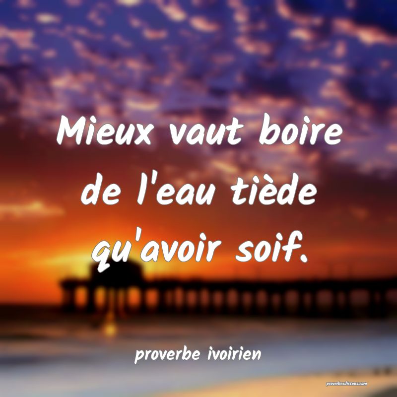 Mieux vaut boire de l'eau tiède qu'avoir soif.