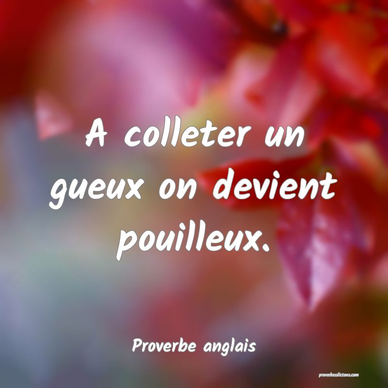 A colleter un gueux on devient pouilleux.
