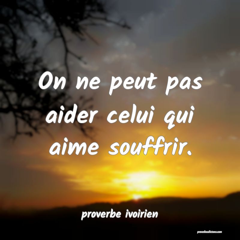 On ne peut pas aider celui qui aime souffrir.