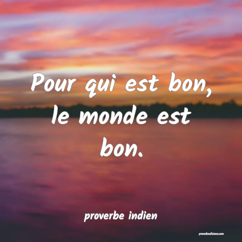 Pour qui est bon, le monde est bon.