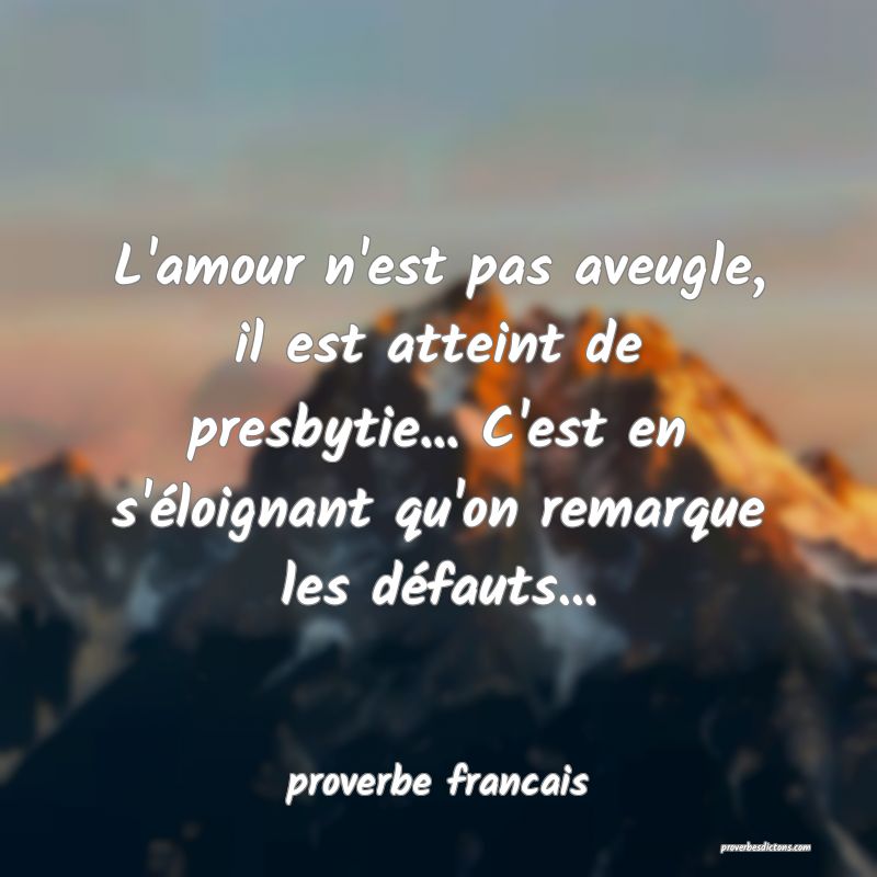L'amour n'est pas aveugle, il est atteint de presbytie... C'est en s'éloignant qu'on remarque les défauts...