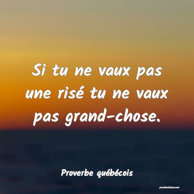  Si tu ne vaux pas une risé tu ne vaux pas grand-chose.