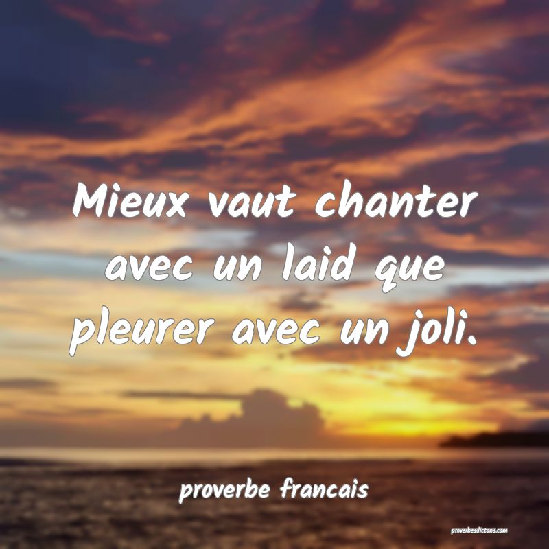 Mieux vaut chanter avec un laid que pleurer avec un joli.